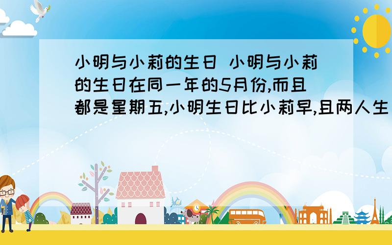 小明与小莉的生日 小明与小莉的生日在同一年的5月份,而且都是星期五,小明生日比小莉早,且两人生日的日期之和是36,那么小莉的生日是5月 日.