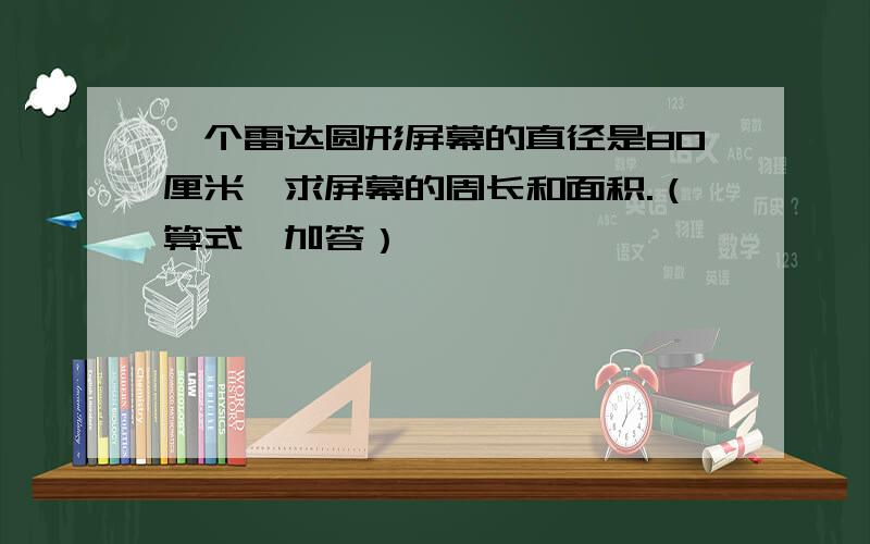 一个雷达圆形屏幕的直径是80厘米,求屏幕的周长和面积.（算式,加答）