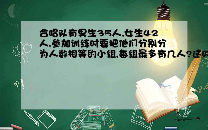 合唱队有男生35人,女生42人.参加训练时要把他们分别分为人数相等的小组,每组最多有几人?这时男生、女生分别有几组?（列出算式）