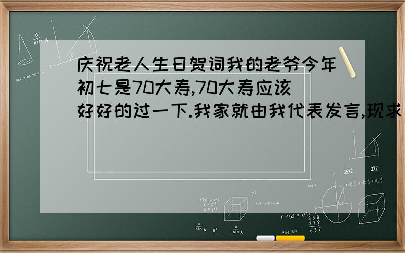 庆祝老人生日贺词我的老爷今年初七是70大寿,70大寿应该好好的过一下.我家就由我代表发言,现求一篇高质量,字数多一点的贺词.如一经采用,我自己写的,生日贺词首先，请允许我代表我的爸