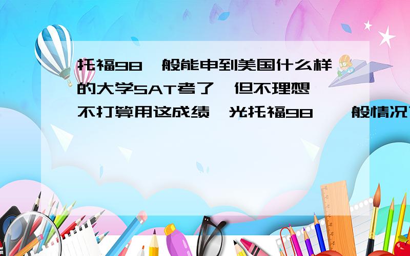 托福98一般能申到美国什么样的大学SAT考了,但不理想,不打算用这成绩,光托福98,一般情况下能申到排名多少的大学