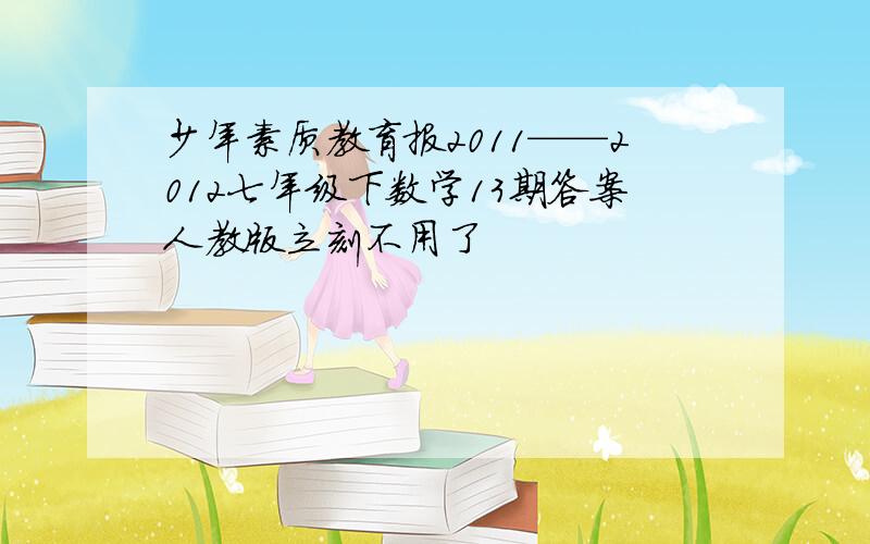 少年素质教育报2011——2012七年级下数学13期答案人教版立刻不用了