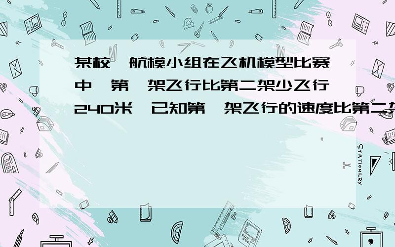 某校,航模小组在飞机模型比赛中,第一架飞行比第二架少飞行240米,已知第一架飞行的速度比第二架飞行快10米/分,两架飞机在空中飞行的时间为12分和16分,问着两架飞机各飞行了多少距离?