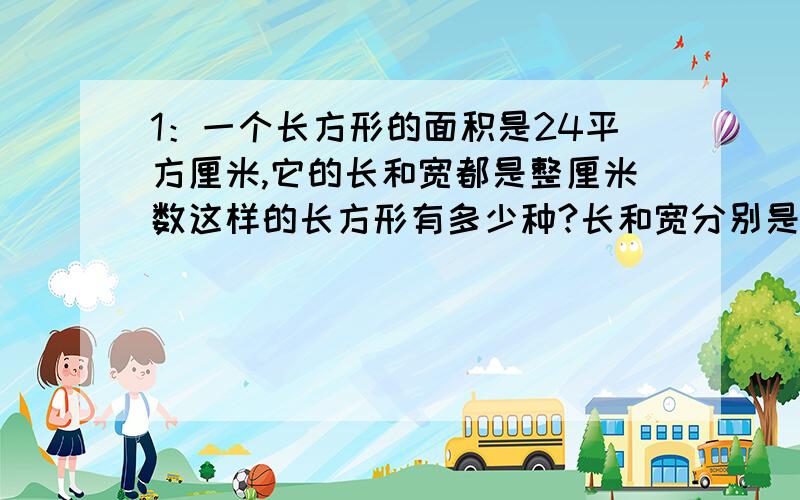 1：一个长方形的面积是24平方厘米,它的长和宽都是整厘米数这样的长方形有多少种?长和宽分别是几厘米?2：把50个苹果分装在不止一个盒子里,要求每个盒子装的同样多,有几种装法?每种装法