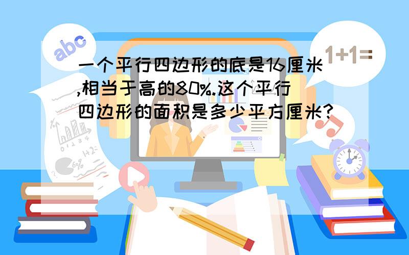 一个平行四边形的底是16厘米,相当于高的80%.这个平行四边形的面积是多少平方厘米?