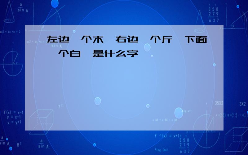 左边一个木,右边一个斤,下面一个白,是什么字