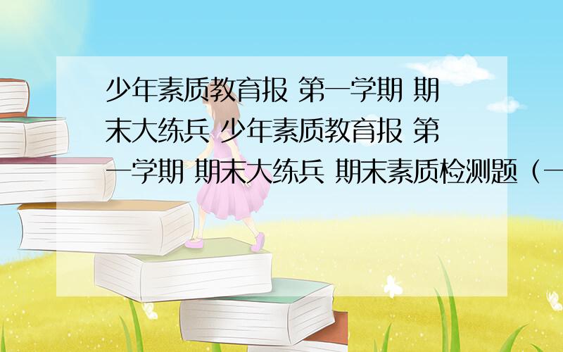 少年素质教育报 第一学期 期末大练兵 少年素质教育报 第一学期 期末大练兵 期末素质检测题（一）