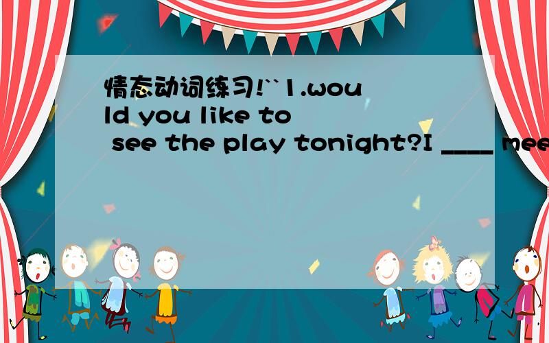 情态动词练习!``1.would you like to see the play tonight?I ____ meet you at the gate of our school.a.will b.may c.must d.ought to这题到底是选A 还是选B 我自己觉得因该是选B那样好象更符合这个句子的意思.可答案是