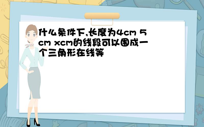 什么条件下,长度为4cm 5cm xcm的线段可以围成一个三角形在线等