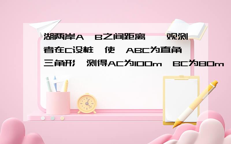 湖两岸A,B之间距离,一观测者在C设桩,使△ABC为直角三角形,测得AC为100m,BC为80m,A,B两点间的距离为几?我弄不上去,怎么办,我立刻要