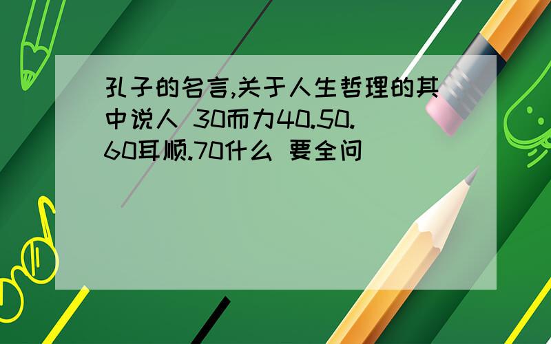 孔子的名言,关于人生哲理的其中说人 30而力40.50.60耳顺.70什么 要全问