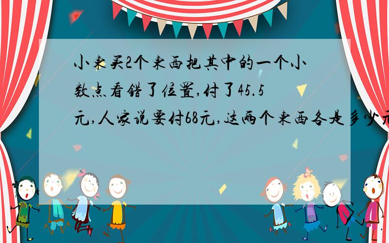 小东买2个东西把其中的一个小数点看错了位置,付了45.5元,人家说要付68元,这两个东西各是多少元?