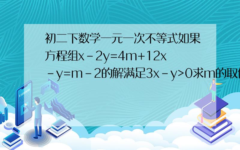 初二下数学一元一次不等式如果方程组x-2y=4m+12x-y=m-2的解满足3x-y>0求m的取值范围请尽量快,重要的是解题【思路】!不要结果也行,…………………………