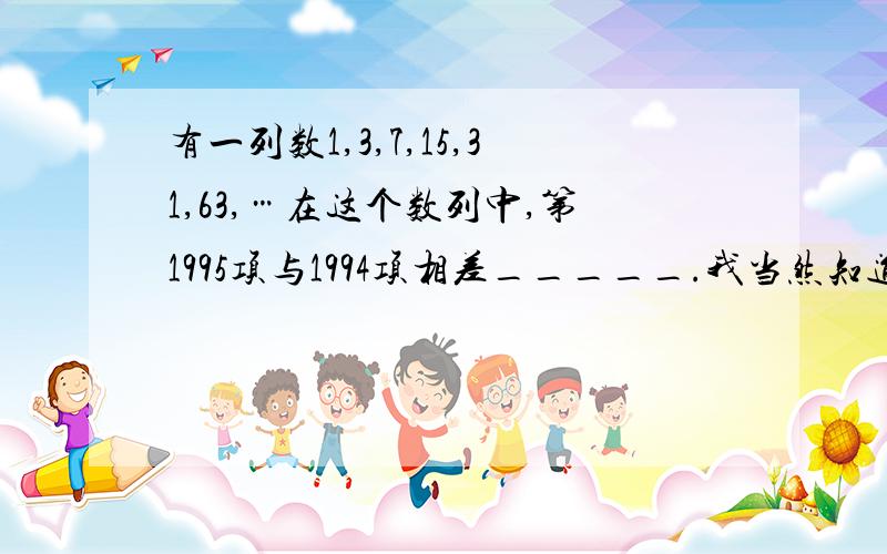 有一列数1,3,7,15,31,63,…在这个数列中,第1995项与1994项相差_____.我当然知道是2的1994次方，但是怎么求呢？