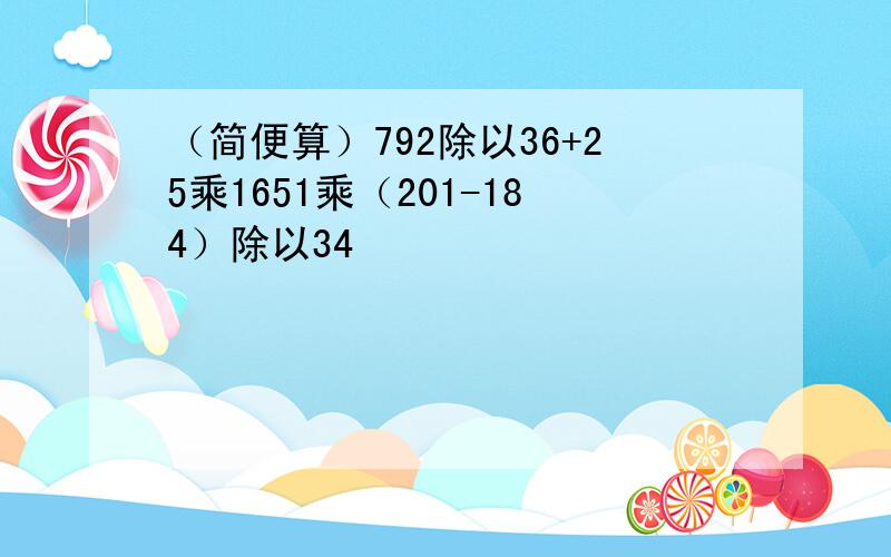 （简便算）792除以36+25乘1651乘（201-184）除以34