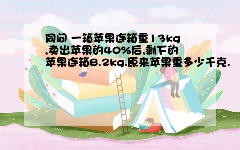 同问 一箱苹果连箱重13kg,卖出苹果的40%后,剩下的苹果连箱8.2kg.原来苹果重多少千克.