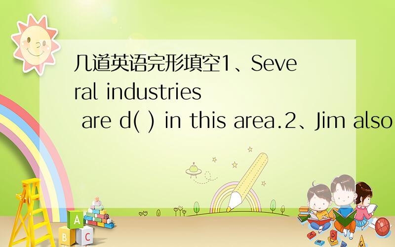 几道英语完形填空1、Several industries are d( ) in this area.2、Jim also ( )召集 parents offering singing lessins for children.3、To keep pets may spread d( ).4、Is that an a( ) legend?  -Yes,it's about an emperor.