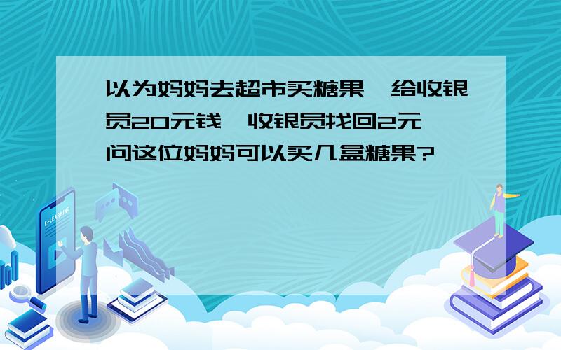 以为妈妈去超市买糖果,给收银员20元钱,收银员找回2元,问这位妈妈可以买几盒糖果?