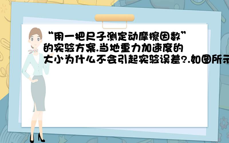 “用一把尺子测定动摩擦因数”的实验方案.当地重力加速度的大小为什么不会引起实验误差?.如图所示,将一个小球和一个滑块用细绳连接,跨在斜面上端.开始时小球和滑块均静止,剪断细绳后