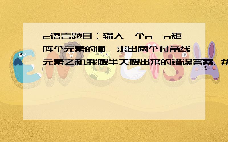 c语言题目：输入一个n*n矩阵个元素的值,求出两个对角线元素之和.我想半天想出来的错误答案. #include  void main() { int a[][],n,i,j,sum=0; scanf(