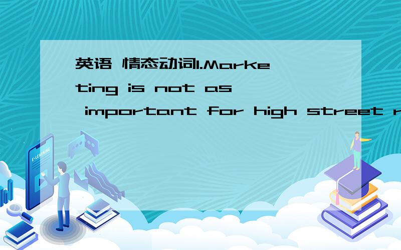 英语 情态动词1.Marketing is not as important for high street retailers as for online retailers,and you _______ spend less on advertising than online retailer.A.mustn’t B.need to C.don’t have to2.Training staff to deal with customers in your