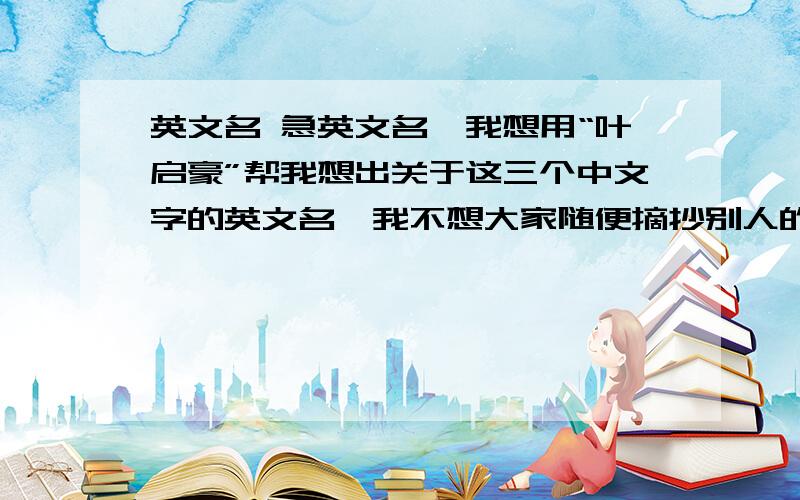 英文名 急英文名,我想用“叶启豪”帮我想出关于这三个中文字的英文名,我不想大家随便摘抄别人的.我是 白羊座