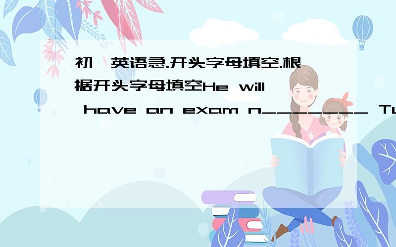 初一英语急.开头字母填空.根据开头字母填空He will have an exam n_______ Tuesday.