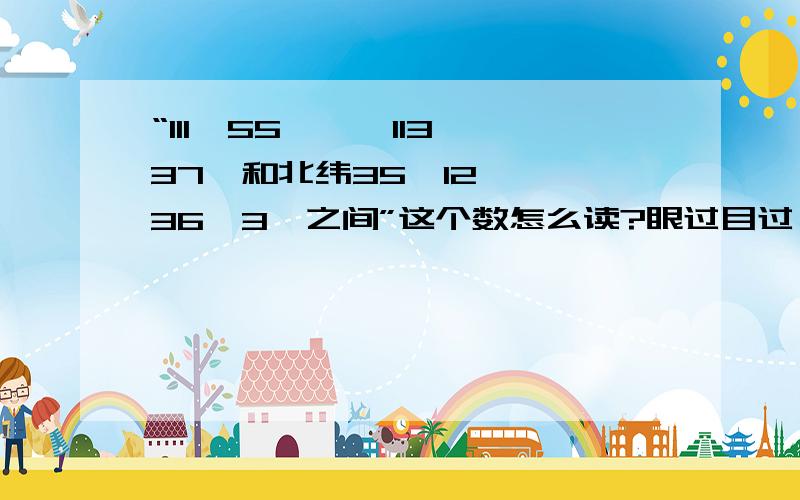 “111°55′——113°37′和北纬35°12′——36°3′之间”这个数怎么读?眼过目过,不要错过