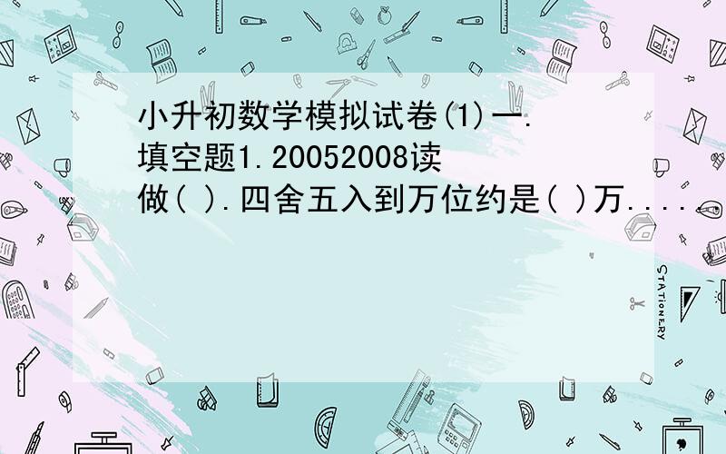 小升初数学模拟试卷(1)一.填空题1.20052008读做( ).四舍五入到万位约是( )万.......