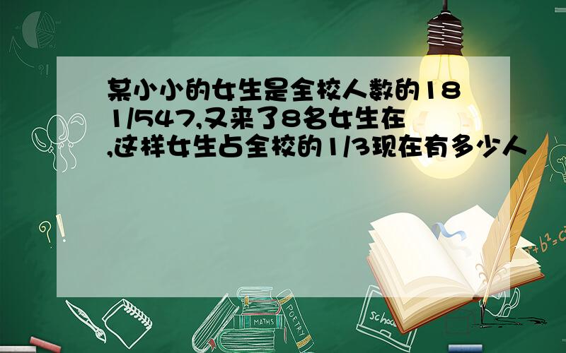 某小小的女生是全校人数的181/547,又来了8名女生在,这样女生占全校的1/3现在有多少人