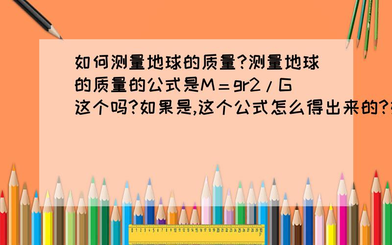 如何测量地球的质量?测量地球的质量的公式是M＝gr2/G这个吗?如果是,这个公式怎么得出来的?如果不是,那又是怎么测量的