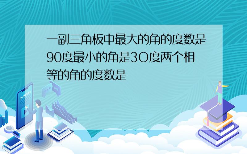 一副三角板中最大的角的度数是90度最小的角是3O度两个相等的角的度数是