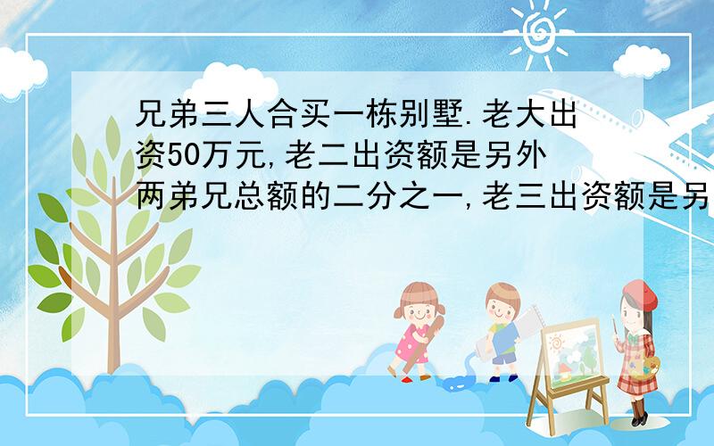 兄弟三人合买一栋别墅.老大出资50万元,老二出资额是另外两弟兄总额的二分之一,老三出资额是另外两兄弟总额的三分之一.这栋别墅售价多少万元?（用方程）