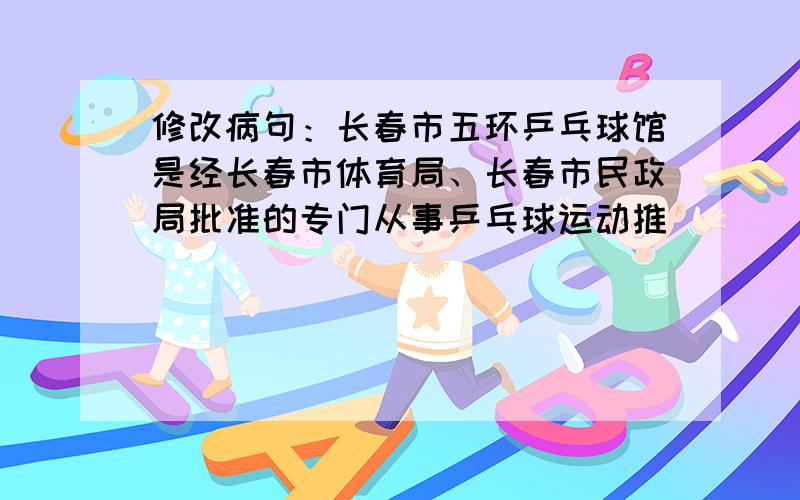 修改病句：长春市五环乒乓球馆是经长春市体育局、长春市民政局批准的专门从事乒乓球运动推