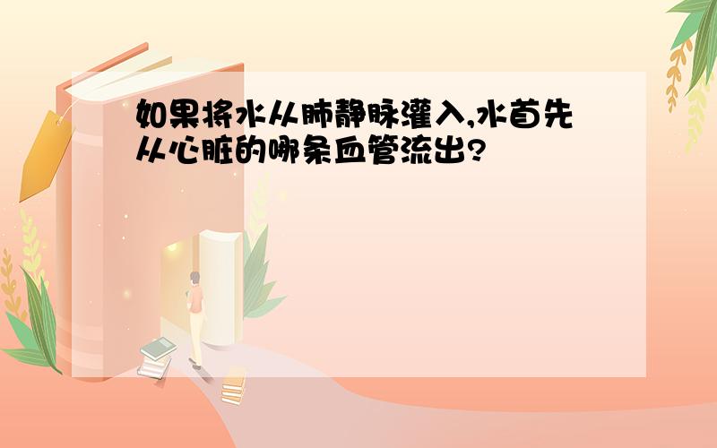 如果将水从肺静脉灌入,水首先从心脏的哪条血管流出?