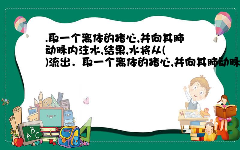 .取一个离体的猪心,并向其肺动脉内注水,结果,水将从( )流出．取一个离体的猪心,并向其肺动脉内注水,结果,水将从（ ）流出A.肺动脉 B.肺静脉C.主动脉 D.腔静脉如果要是从肺静脉灌入又会怎