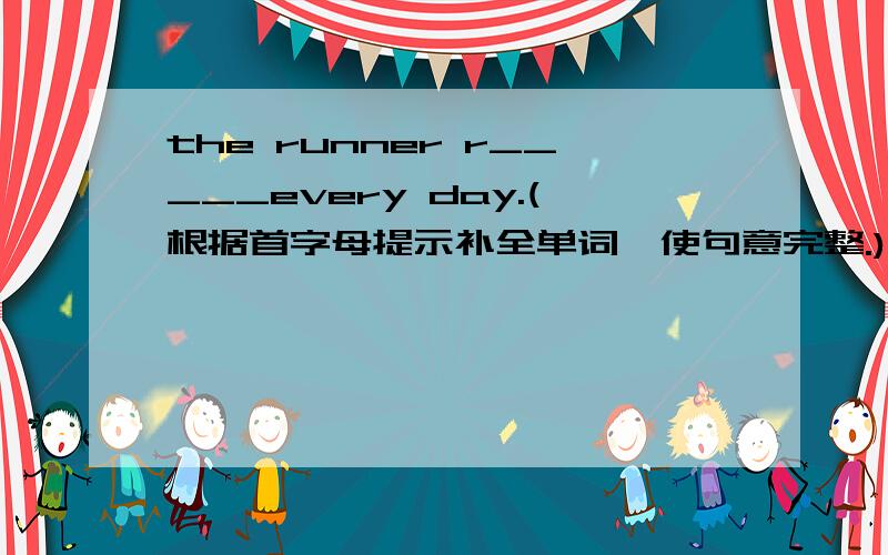 the runner r_____every day.(根据首字母提示补全单词,使句意完整.)ice是可数名词还是不可数名词?