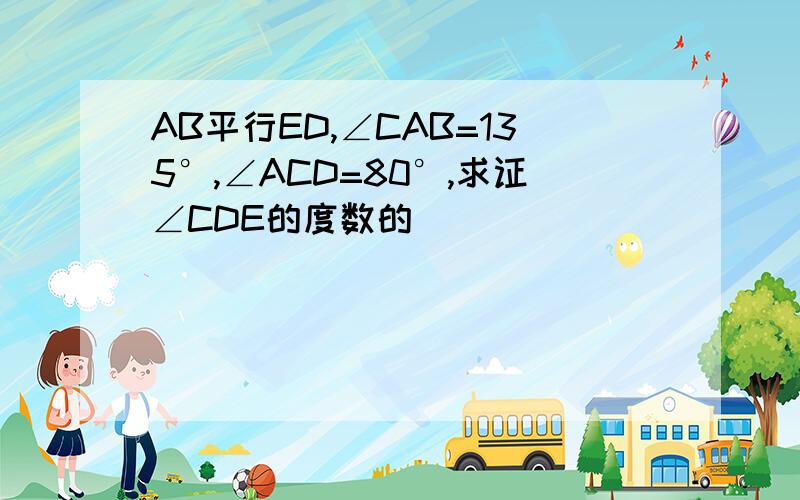 AB平行ED,∠CAB=135°,∠ACD=80°,求证∠CDE的度数的