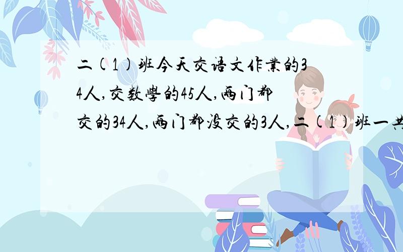 二(1)班今天交语文作业的34人,交数学的45人,两门都交的34人,两门都没交的3人,二(1)班一共多少人?