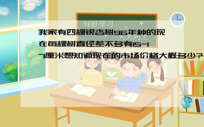 我家有四棵银杏树96年种的现在每棵树直径差不多有15~17厘米想知道现在的市场价格大概多少?