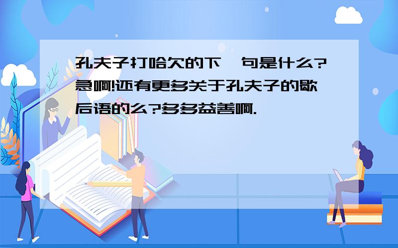 孔夫子打哈欠的下一句是什么?急啊!还有更多关于孔夫子的歇后语的么?多多益善啊.