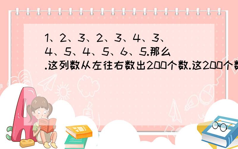 1、2、3、2、3、4、3、4、5、4、5、6、5.那么.这列数从左往右数出200个数.这200个数的和是多少?