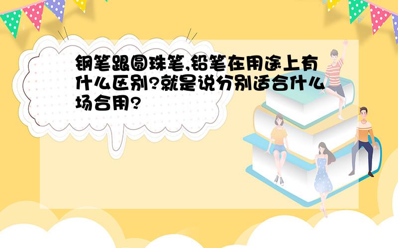 钢笔跟圆珠笔,铅笔在用途上有什么区别?就是说分别适合什么场合用?