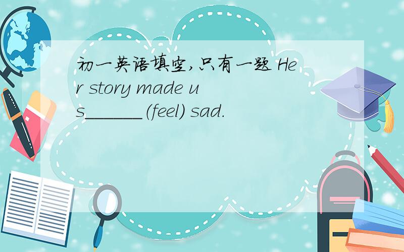 初一英语填空,只有一题 Her story made us______（feel） sad.