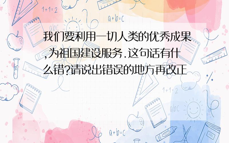 我们要利用一切人类的优秀成果,为祖国建设服务.这句话有什么错?请说出错误的地方再改正