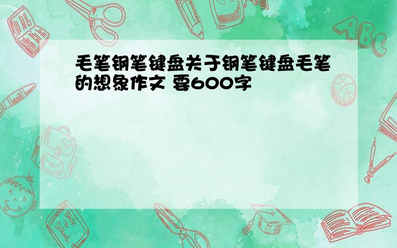 毛笔钢笔键盘关于钢笔键盘毛笔的想象作文 要600字