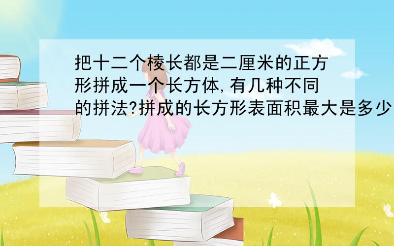 把十二个棱长都是二厘米的正方形拼成一个长方体,有几种不同的拼法?拼成的长方形表面积最大是多少平方厘米?