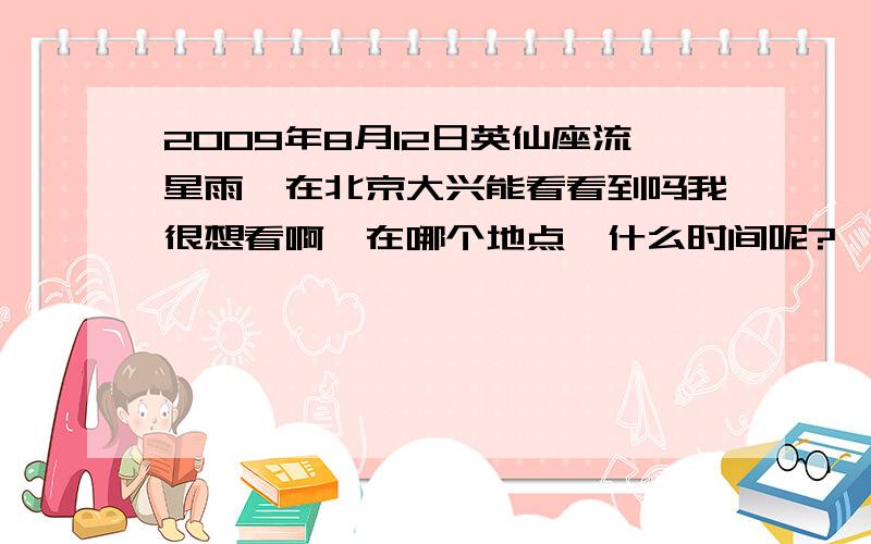 2009年8月12日英仙座流星雨,在北京大兴能看看到吗我很想看啊,在哪个地点,什么时间呢?