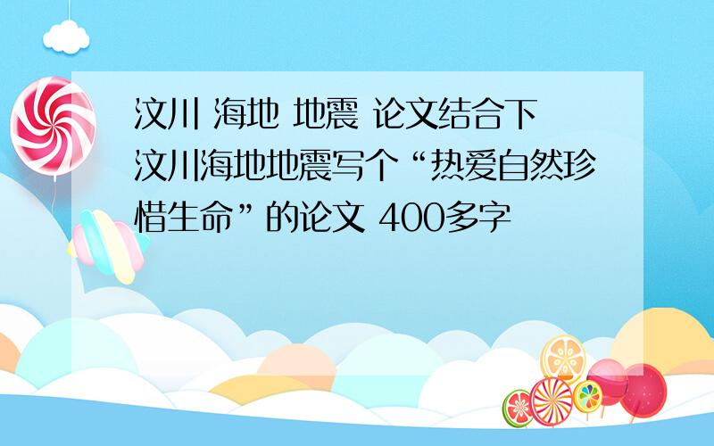 汶川 海地 地震 论文结合下汶川海地地震写个“热爱自然珍惜生命”的论文 400多字