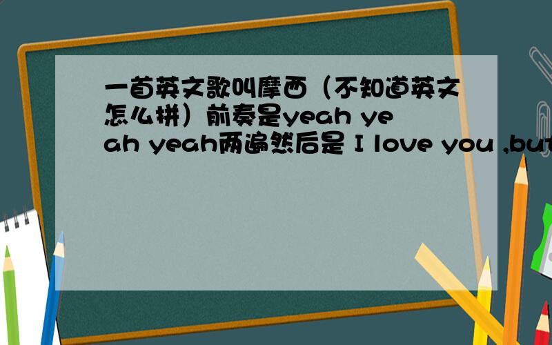 一首英文歌叫摩西（不知道英文怎么拼）前奏是yeah yeah yeah两遍然后是 I love you ,but I gonna .然后就不知道了,